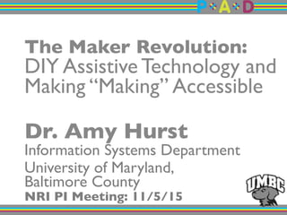 The Maker Revolution:!
DIY Assistive Technology and
Making “Making” Accessible!
"
Dr. Amy Hurst"
Information Systems Department!
University of Maryland, "
Baltimore County"
NRI PI Meeting: 11/5/15"
 