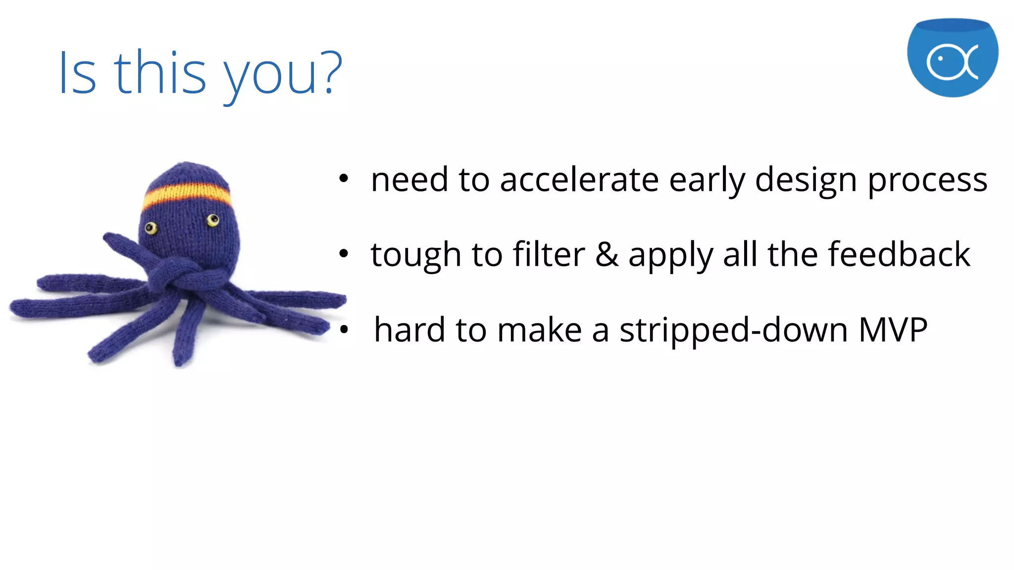 Is this you?
• need to accelerate early design process
• tough to filter & apply all the feedback
• hard to make a stripped-down MVP
 