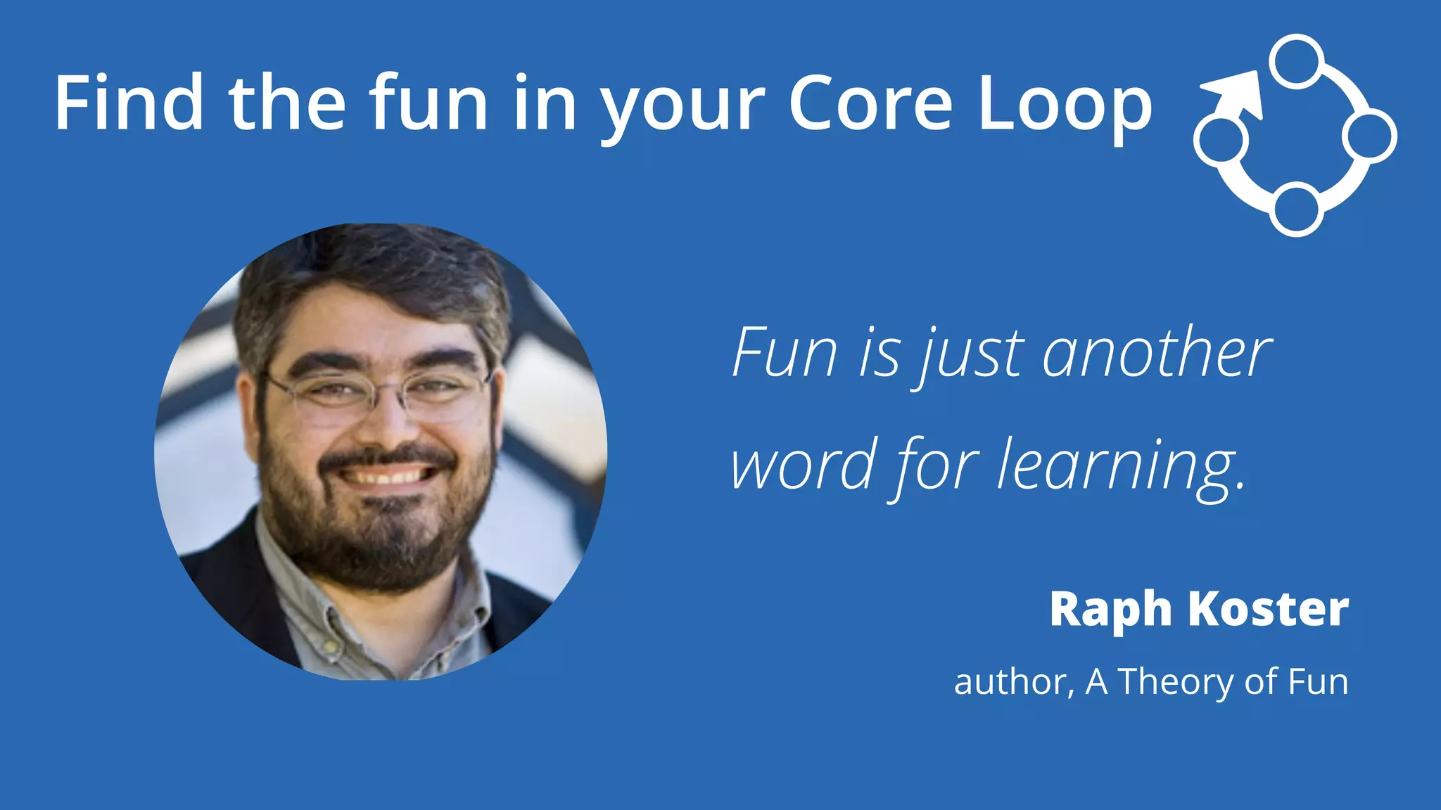 Fun is just another
word for learning.
Raph Koster
author, A Theory of Fun
Find the fun in your Core Loop
 