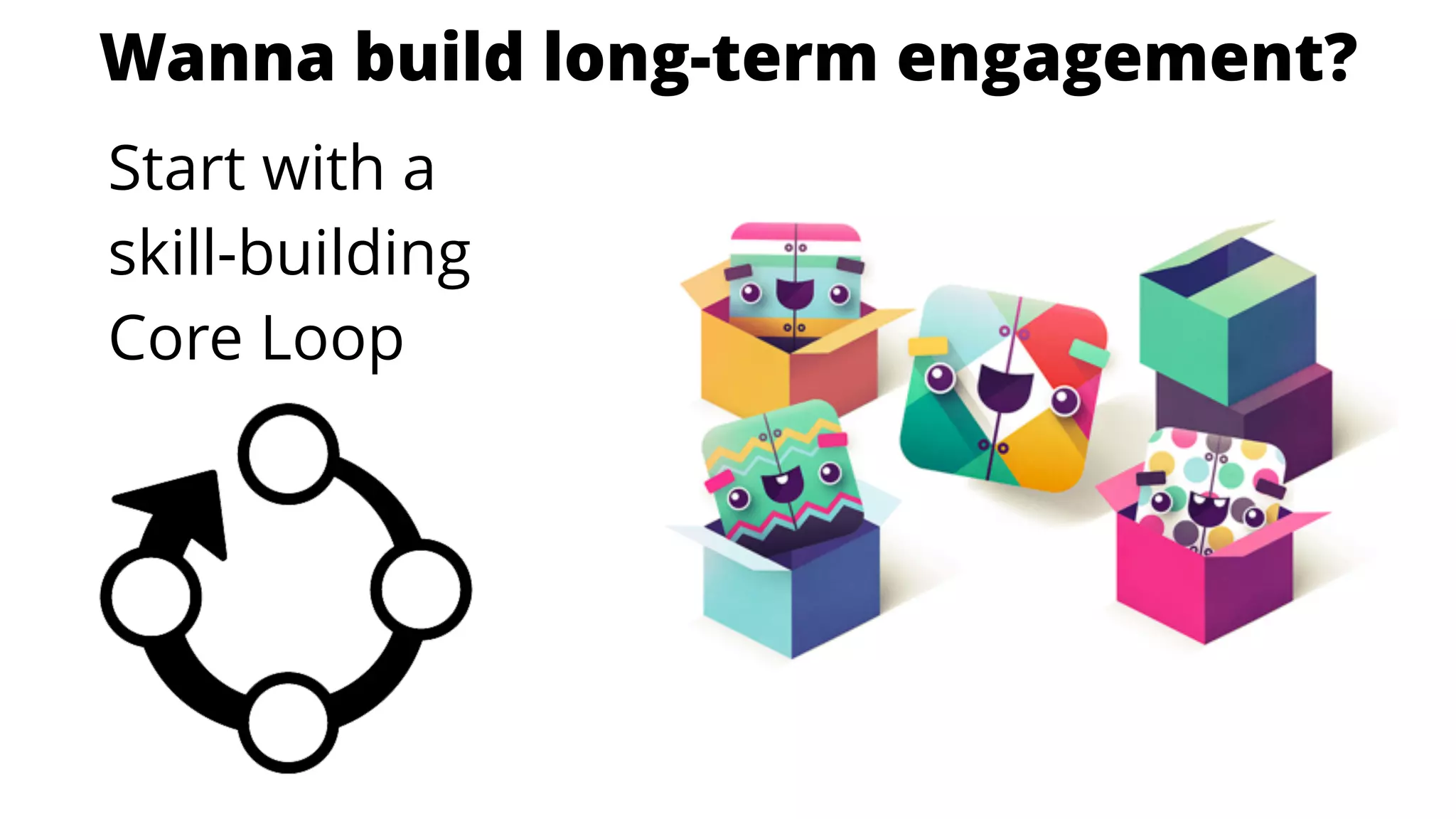 Start with a
skill-building
Core Loop
Wanna build long-term engagement?
 