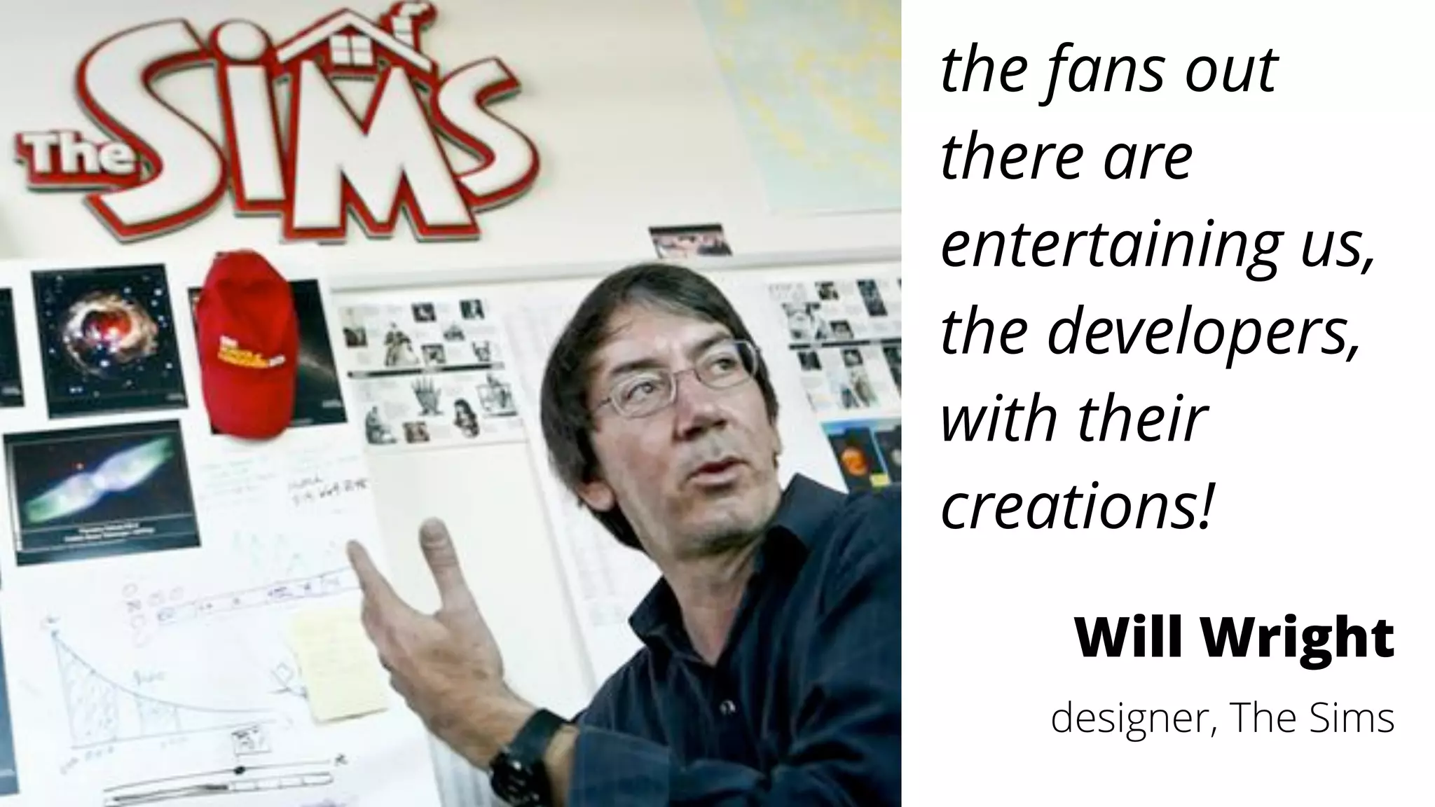 the fans out
there are
entertaining us,
the developers,
with their
creations!
Will Wright
designer, The Sims
 