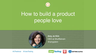 How to build a product people love
Today’s Guest:
Tommy Walker
Editor-in-Chief of the Shopify Plus Blog
Webinars
#UTwebinar @UserTesting
How to build a product
people love
Amy Jo Kim
CEO at Shufflebrain
@amyjokim
 