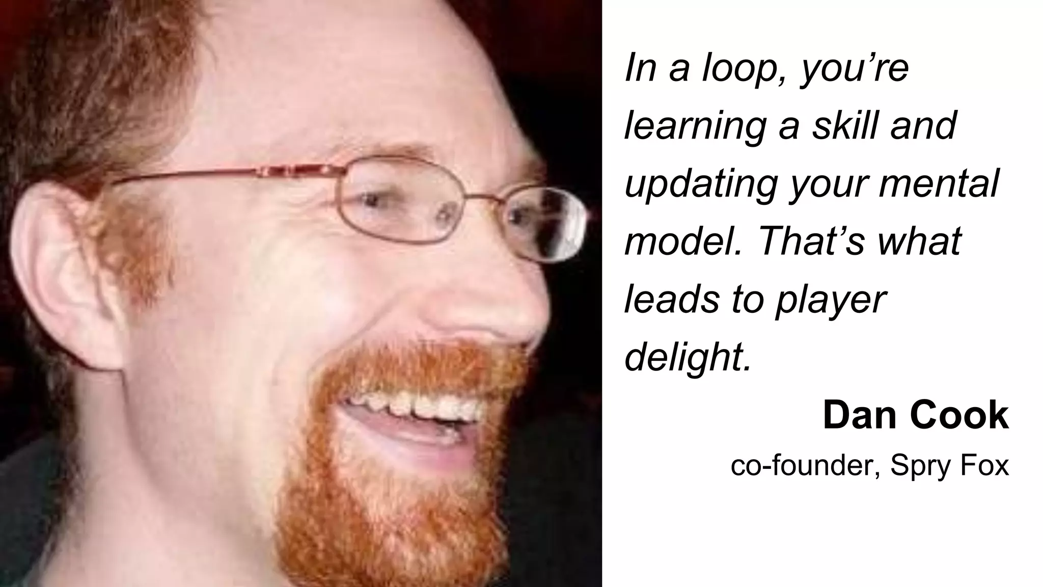 In a loop, you’re
learning a skill and
updating your mental
model. That’s what
leads to player
delight.
Dan Cook
co-founder, Spry Fox
 