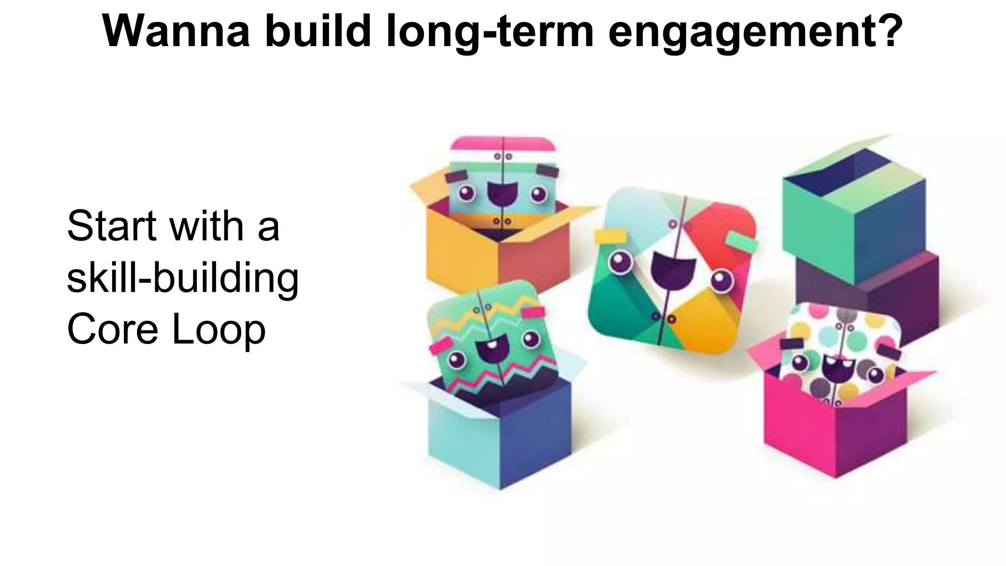 Wanna build long-term engagement?
Start with a
skill-building
Core Loop
 