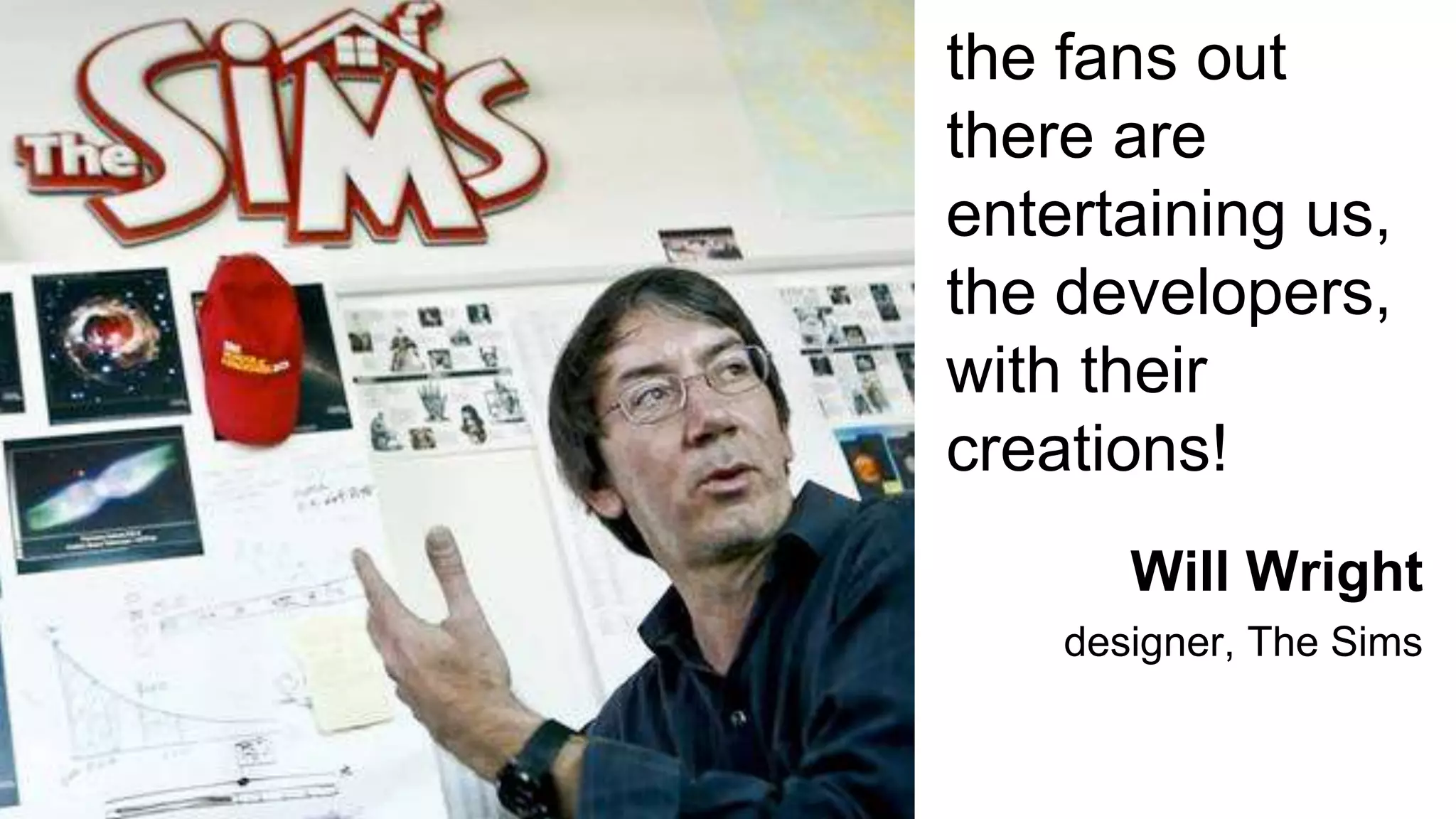 the fans out
there are
entertaining us,
the developers,
with their
creations!
Will Wright
designer, The Sims
 