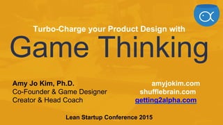 Amy Jo Kim, Ph.D. amyjokim.com
Co-Founder & Game Designer shufflebrain.com
Creator & Head Coach getting2alpha.com
Lean Startup Conference 2015
Turbo-Charge your Product Design with
 