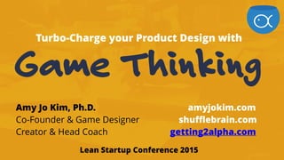 Game Thinking
Amy Jo Kim, Ph.D. amyjokim.com
Co-Founder & Game Designer shufflebrain.com
Creator & Head Coach getting2alpha.com
Lean Startup Conference 2015
Turbo-Charge your Product Design with
 