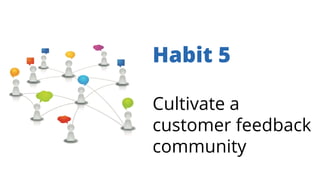 Habit 5
Cultivate a
customer feedback
community
 