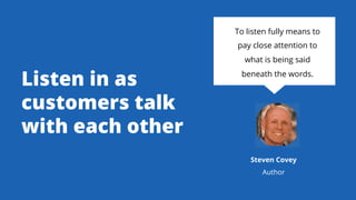Listen in as
customers talk
with each other
To listen fully means to
pay close attention to
what is being said
beneath the...