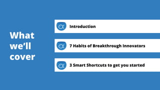 What
we’ll
cover
Introduction
7 Habits of Breakthrough Innovators
3 Smart Shortcuts to get you started
 