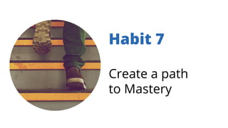 Habit 7
Create a path
to Mastery
 
