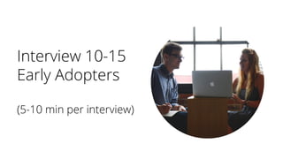 Interview 10-15
Early Adopters
(5-10 min per interview)
 