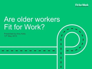 Are older workers
Fit for Work?
Presented by Amy Kelly
13th May 2015
 