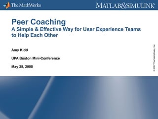 Peer Coaching A Simple & Effective Way for User Experience Teams to Help Each Other Amy Kidd UPA Boston Mini-Conference May 28, 2008 