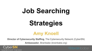 Job Searching
Strategies
Amy Knoell
Director of Cybersecurity Staffing, The Cybersecurity Network (CyberSN)
Ambassador, Brainbabe (brainbabe.org)
Copyright @ 2018 CyberSN. All rights reserved
 