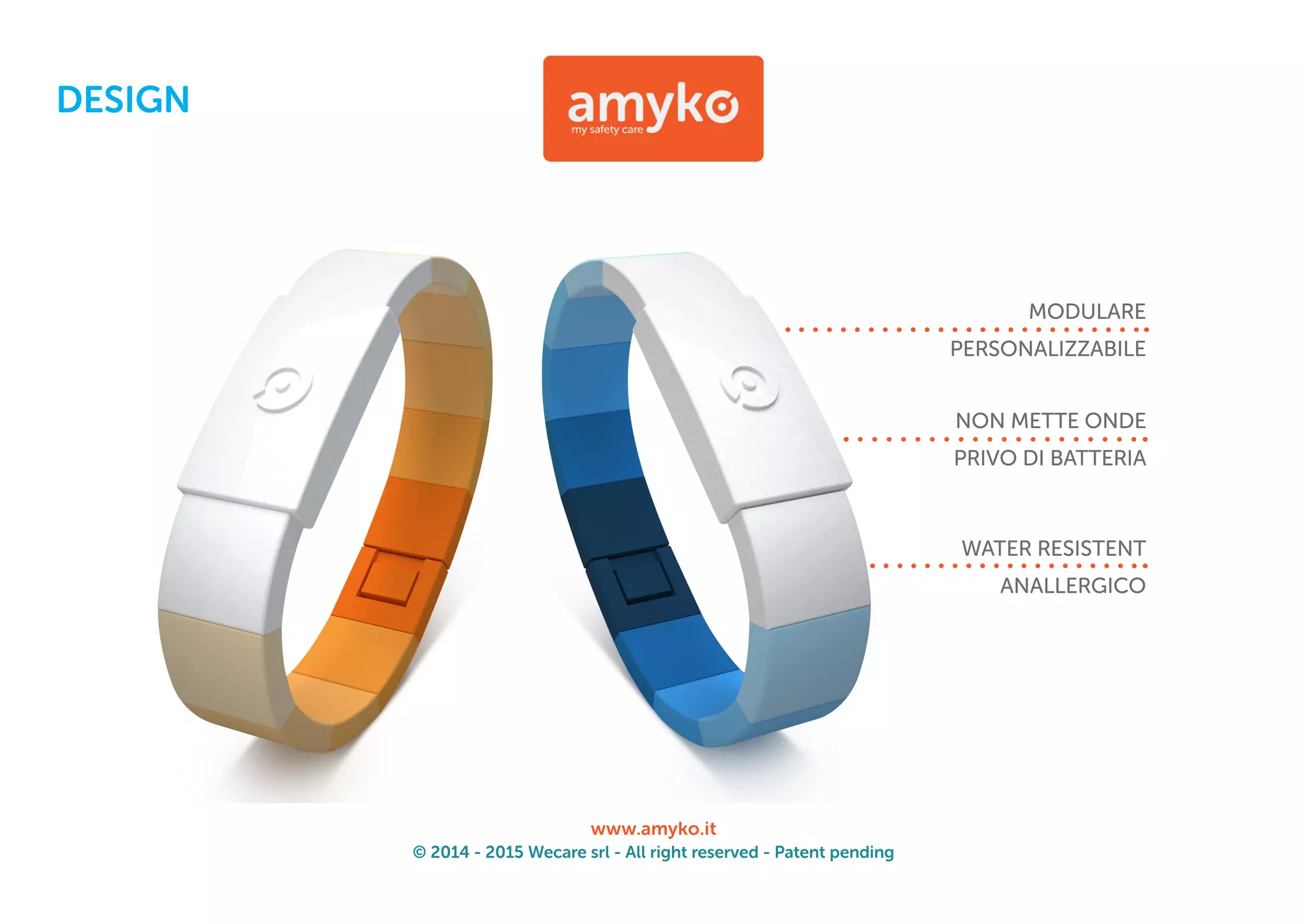 © 2014 - 2015 Wecare srl - All right reserved - Patent pending
www.amyko.it
MODULARE
PERSONALIZZABILE
NON METTE ONDE
PRIVO DI BATTERIA
WATER RESISTENT
ANALLERGICO
DESIGN
 