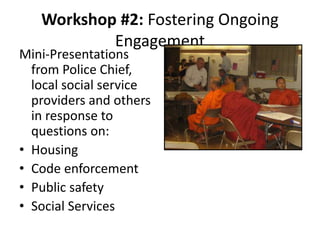 Workshop #2: Fostering Ongoing
Engagement
Mini-Presentations
from Police Chief,
local social service
providers and others
in response to
questions on:
• Housing
• Code enforcement
• Public safety
• Social Services
 