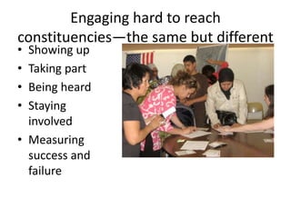 Engaging hard to reach
constituencies—the same but different
• Showing up
• Taking part
• Being heard
• Staying
involved
• Measuring
success and
failure
 