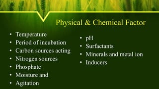 Physical & Chemical Factor
• Temperature
• Period of incubation
• Carbon sources acting
• Nitrogen sources
• Phosphate
• Moisture and
• Agitation
• pH
• Surfactants
• Minerals and metal ion
• Inducers
 
