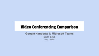 Video Conferencing Comparison
Google Hangouts & Microsoft Teams
EDIT 5395
Amy Lawler
 