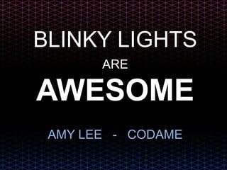 BLINKY LIGHTS
AWESOME
ARE
AMY LEE - CODAME
 