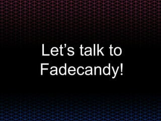 Let’s talk to
Fadecandy!
 