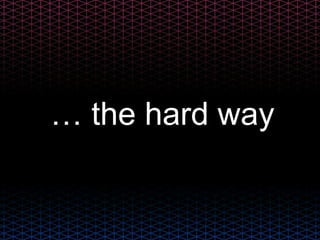 … the hard way
 