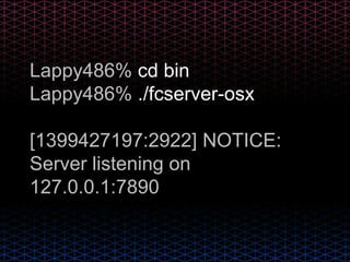 Lappy486% cd bin
Lappy486% ./fcserver-osx
[1399427197:2922] NOTICE:
Server listening on
127.0.0.1:7890
 