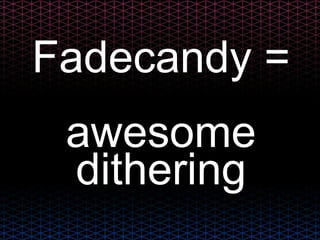 Fadecandy =
awesome
dithering
 