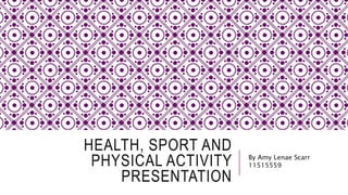 HEALTH, SPORT AND
PHYSICAL ACTIVITY
PRESENTATION
By Amy Lenae Scarr
11515559
 