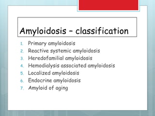 Amyloidosis – classification
1. Primary amyloidosis
2. Reactive systemic amyloidosis
3. Heredofamilial amyloidosis
4. Hemodialysis associated amyloidosis
5. Localized amyloidosis
6. Endocrine amyloidosis
7. Amyloid of aging
 