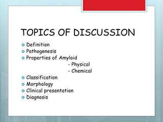 TOPICS OF DISCUSSION
 Definition
 Pathogenesis
 Properties of Amyloid
- Physical
- Chemical
 Classification
 Morphology
 Clinical presentation
 Diagnosis
 