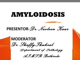 AMYLOIDOSIS
PRESENTOR-Dr.Navleen Kaur
Department of Pathology
AIMSR Bathinda
MODERATOR-
Dr.ShaffyThukral
 