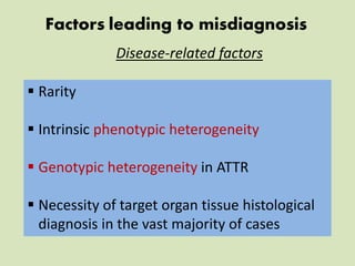 Factors leading to misdiagnosis
Disease-related factors
 Rarity
 Intrinsic phenotypic heterogeneity
 Genotypic heterogeneity in ATTR
 Necessity of target organ tissue histological
diagnosis in the vast majority of cases
 