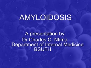 AMYLOIDOSIS
A presentation by
Dr Charles C. Ntima
Department of Internal Medicine
BSUTH
 