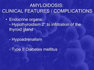 AMYLOIDOSIS:
CLINICAL FEATURES / COMPLICATIONS
• Endocrine organs:
- Hypothyroidism 2° to infiltration of the
thyroid gland
- Hypoadrenalism
- Type II Diabetes mellitus
 