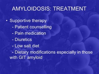 AMYLOIDOSIS: TREATMENT
• Supportive therapy
- Patient counselling
- Pain medication
- Diuretics
- Low salt diet
- Dietary modifications especially in those
with GIT amyloid
 
