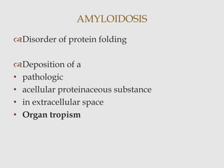 Disorder of protein folding
Deposition of a
• pathologic
• acellular proteinaceous substance
• in extracellular space
• Organ tropism
AMYLOIDOSIS
 