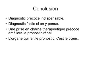 Conclusion Diagnostic précoce indispensable. Diagnostic facile si on y pense. Une prise en charge thérapeutique précoce améliore le pronostic rénal. L'organe qui fait le pronostic, c'est le cœur.. 