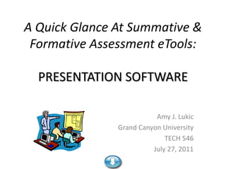 A Quick Glance At Summative &
 Formative Assessment eTools:

  PRESENTATION SOFTWARE

                          Amy J. Lukic
               Grand Canyon University
                             TECH 546
                         July 27, 2011
 