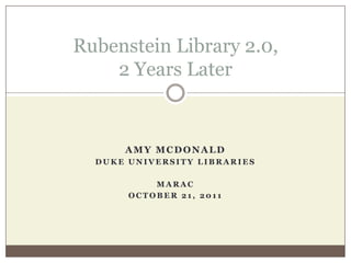 Rubenstein Library 2.0,
    2 Years Later


      AMY MCDONALD
  DUKE UNIVERSITY LIBRARIES

           MARAC
       OCTOBER 21, 2011
 