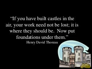 “If you have built castles in the
air, your work need not be lost; it is
  where they should be. Now put
      foundations under them.”
          Henry David Thoreau
 