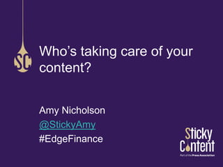 © Sticky Content Limited
Amy Nicholson
@StickyAmy
#EdgeFinance
Who’s taking care of your
content?
 