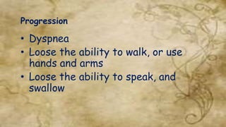 Progression
• Dyspnea
• Loose the ability to walk, or use
hands and arms
• Loose the ability to speak, and
swallow
 