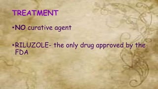 TREATMENT
•NO curative agent
•RILUZOLE- the only drug approved by the
FDA
 