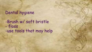 Dental hygiene
-Brush w/ soft bristle
- floss
-use tools that may help
 
