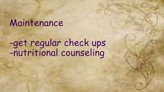 Maintenance
-get regular check ups
-nutritional counseling
 