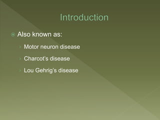  Also known as:
› Motor neuron disease
› Charcot’s disease
› Lou Gehrig’s disease
 