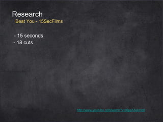 Research

Beat You - 15SecFilms

- 15 seconds
- 18 cuts

http://www.youtube.com/watch?v=KlppA5skmq0

 
