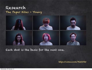 Research
The Paper Kites - Young

Each shot is the basis for the next one.

https:/
/vimeo.com/76253725

Wednesday, 29 January 14

 